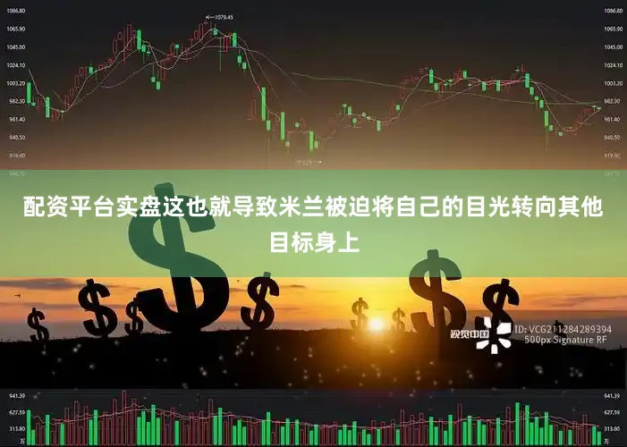 配资平台实盘这也就导致米兰被迫将自己的目光转向其他目标身上