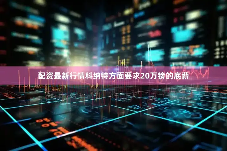 配资最新行情科纳特方面要求20万镑的底薪