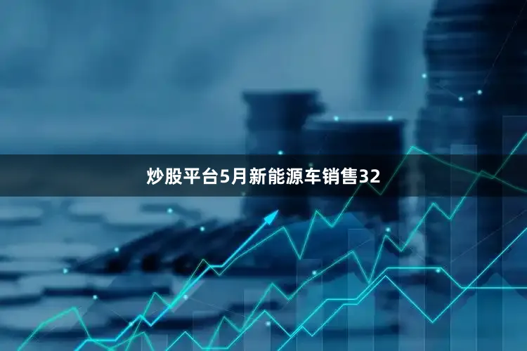 炒股平台5月新能源车销售32