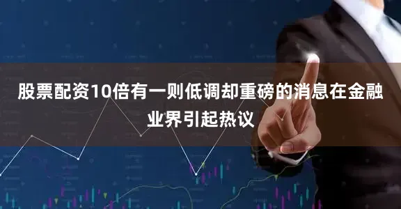 股票配资10倍有一则低调却重磅的消息在金融业界引起热议