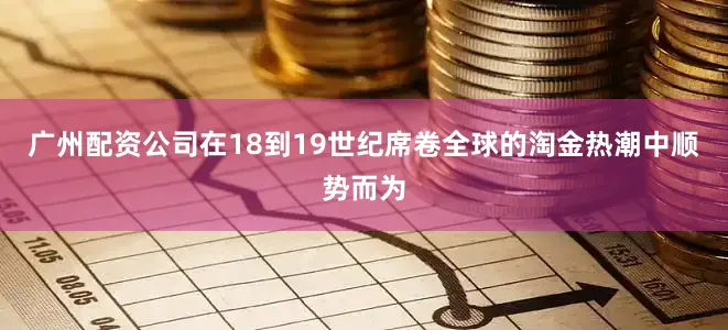 广州配资公司在18到19世纪席卷全球的淘金热潮中顺势而为