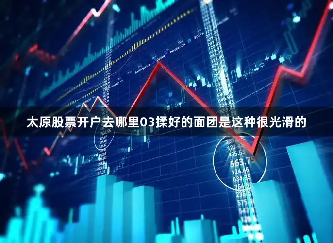 太原股票开户去哪里03揉好的面团是这种很光滑的