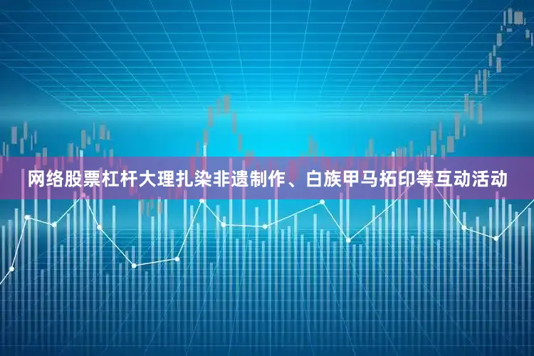 网络股票杠杆大理扎染非遗制作、白族甲马拓印等互动活动