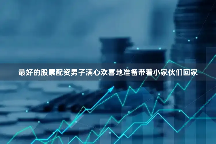 最好的股票配资男子满心欢喜地准备带着小家伙们回家