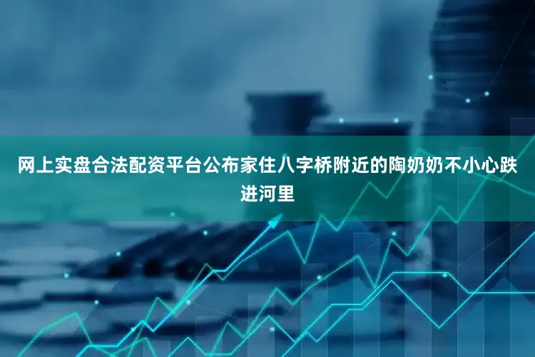 网上实盘合法配资平台公布家住八字桥附近的陶奶奶不小心跌进河里