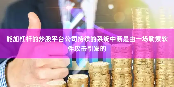能加杠杆的炒股平台公司持续的系统中断是由一场勒索软件攻击引发的