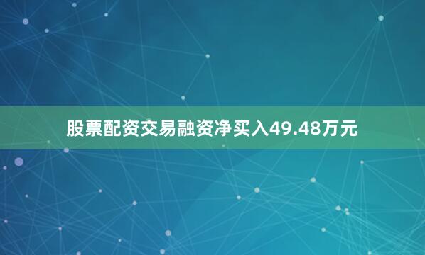 股票配资交易融资净买入49.48万元