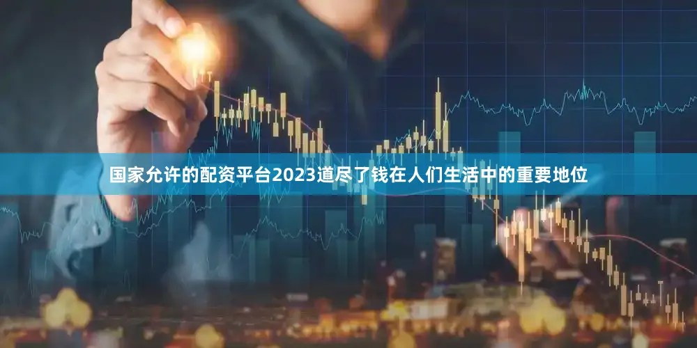 国家允许的配资平台2023道尽了钱在人们生活中的重要地位