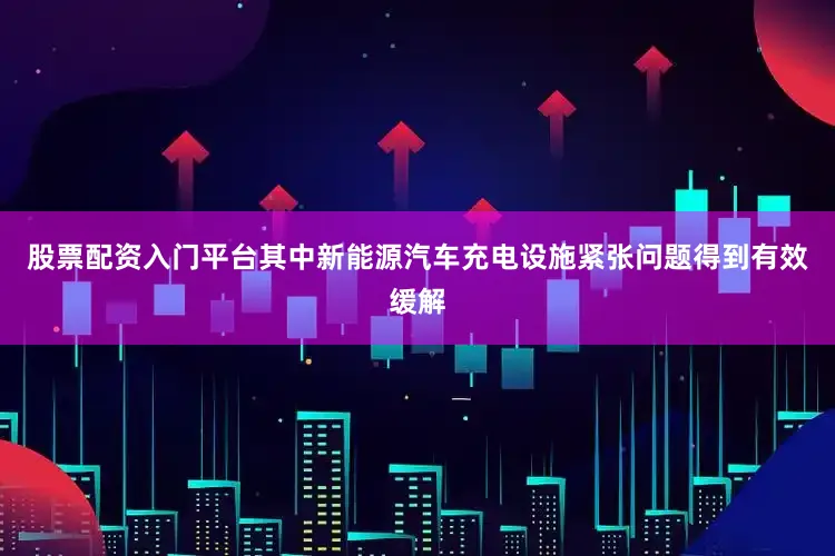 股票配资入门平台其中新能源汽车充电设施紧张问题得到有效缓解