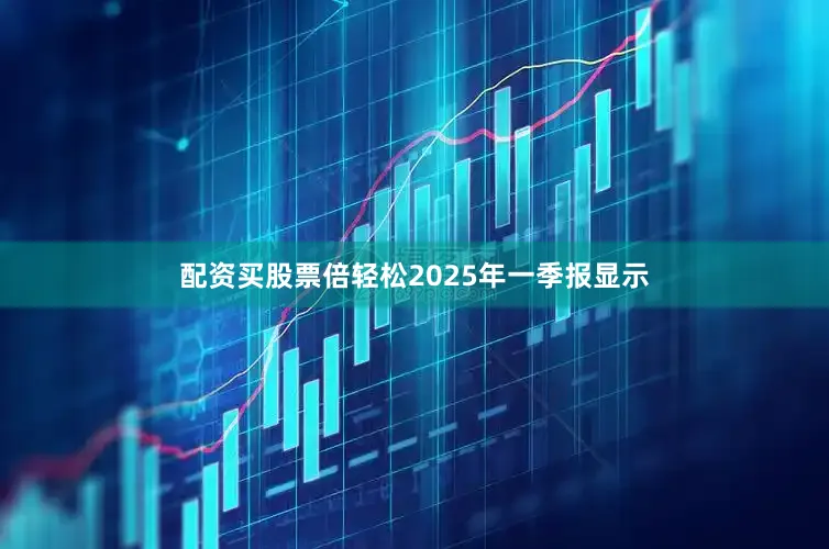 配资买股票倍轻松2025年一季报显示