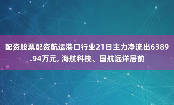 配资股票配资航运港口行业21日主力净流出6389.94万元, 海航科技、国航远洋居前