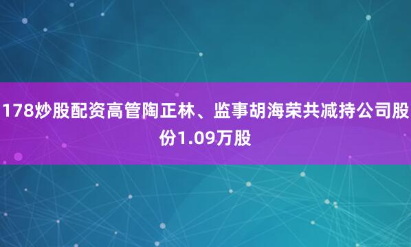 178炒股配资高管陶正林、监事胡海荣共减持公司股份1.09万股