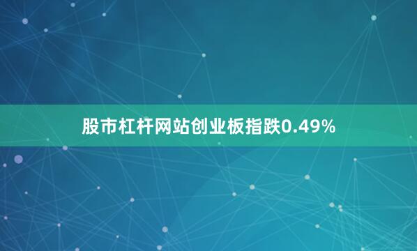 股市杠杆网站创业板指跌0.49%