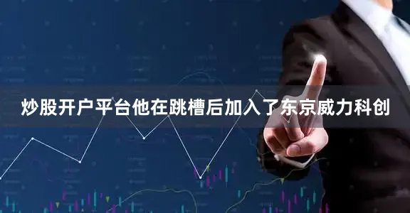 炒股开户平台他在跳槽后加入了东京威力科创