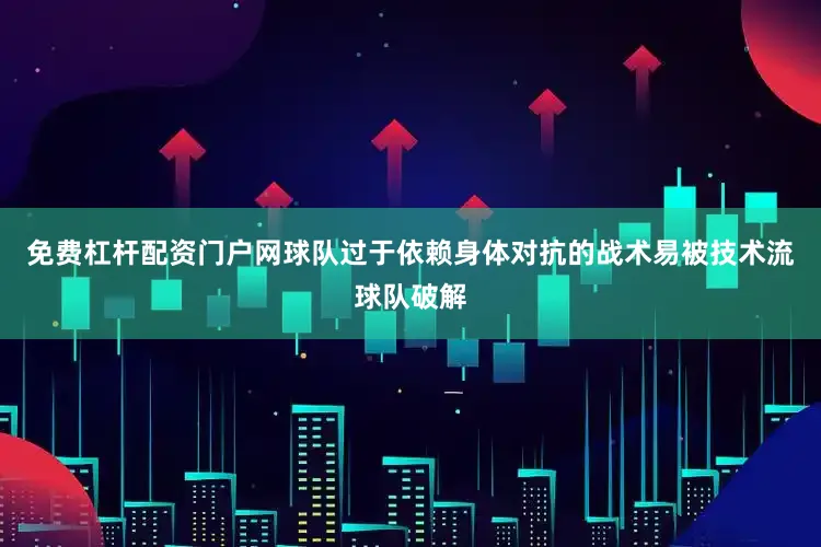 免费杠杆配资门户网球队过于依赖身体对抗的战术易被技术流球队破解