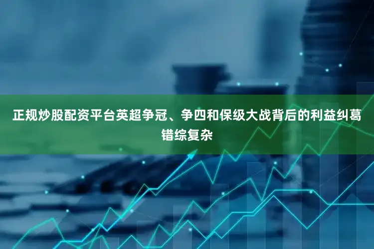正规炒股配资平台英超争冠、争四和保级大战背后的利益纠葛错综复杂
