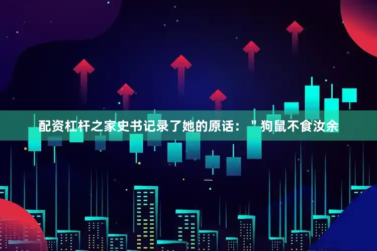配资杠杆之家史书记录了她的原话：＂狗鼠不食汝余
