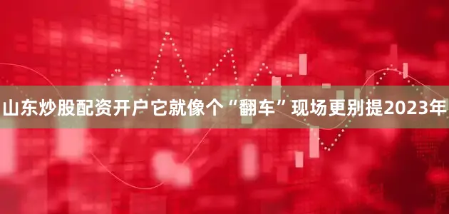 山东炒股配资开户它就像个“翻车”现场更别提2023年